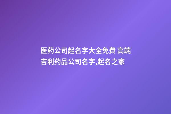 医药公司起名字大全免费 高端吉利药品公司名字,起名之家-第1张-公司起名-玄机派